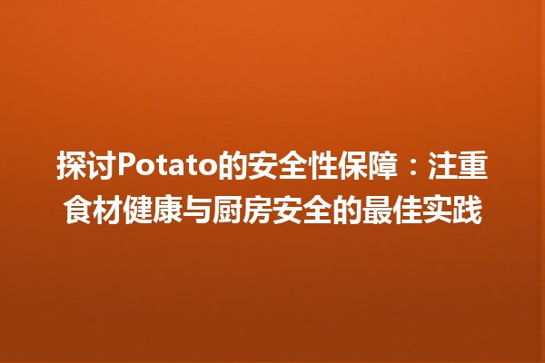 🍟 探讨Potato的安全性保障：注重食材健康与厨房安全的最佳实践🚀