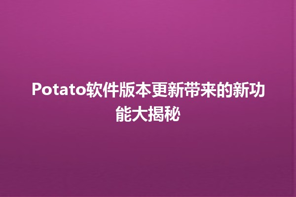 🍟 Potato软件版本更新带来的新功能大揭秘 🚀