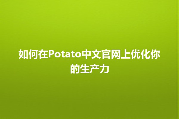 如何在Potato中文官网上优化你的生产力🚀