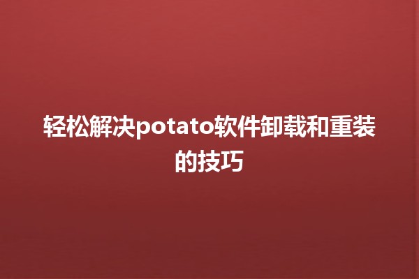 轻松解决potato软件卸载和重装的技巧 🥔💻