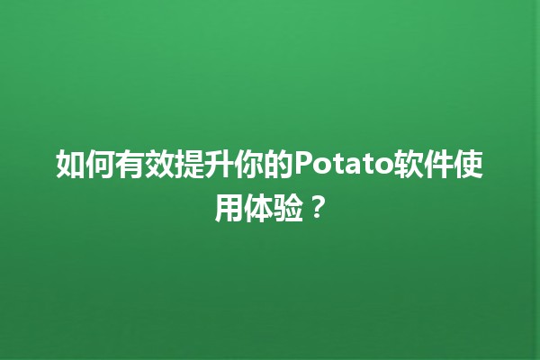 💻 如何有效提升你的Potato软件使用体验？🌟