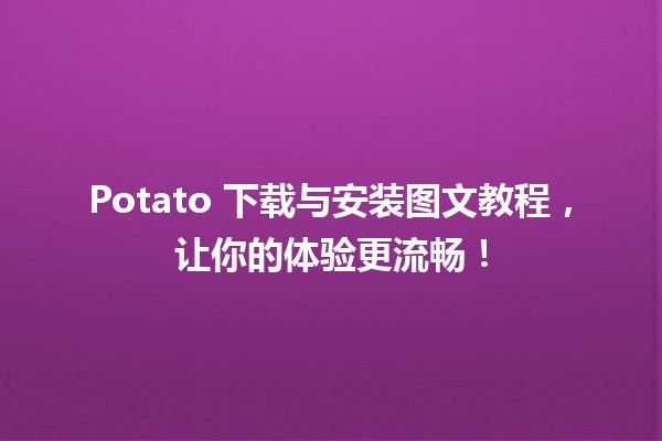 🍟 Potato 下载与安装图文教程，让你的体验更流畅！