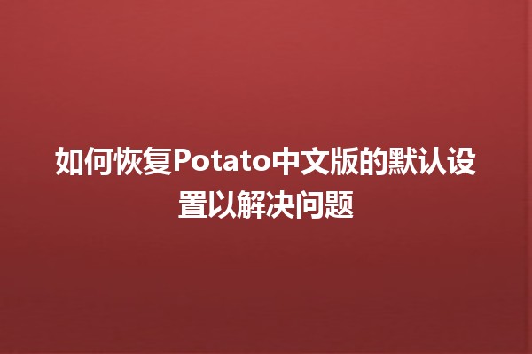 如何恢复Potato中文版的默认设置以解决问题🛠️