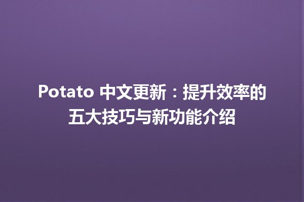 🍟 Potato 中文更新：提升效率的五大技巧与新功能介绍 🚀