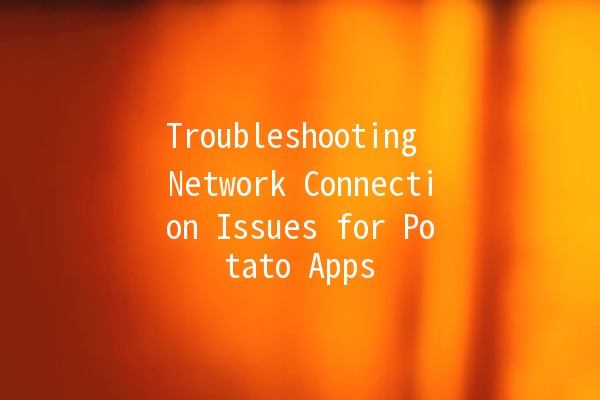 Troubleshooting Network Connection Issues for Potato Apps 🌐🥔