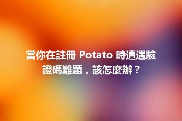 🔍 當你在註冊 Potato 時遭遇驗證碼難題，該怎麼辦？