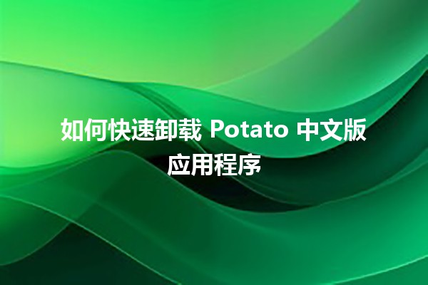 如何快速卸载 Potato 中文版应用程序 💻🚀