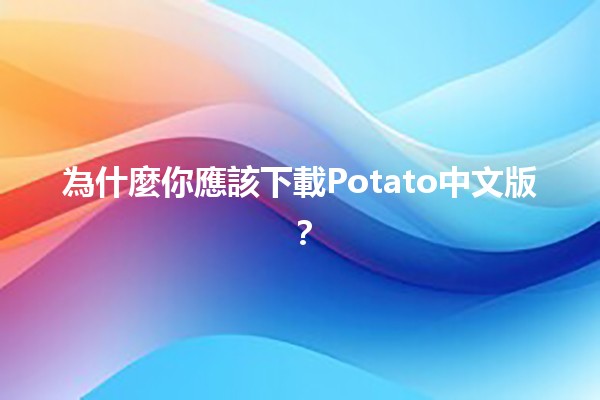 為什麼你應該下載Potato中文版？🍟📱