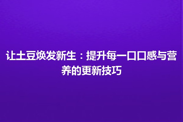 让土豆焕发新生🌱：提升每一口口感与营养的更新技巧