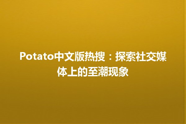 🍟 Potato中文版热搜：探索社交媒体上的至潮现象 🍟