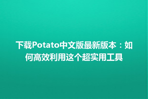 下载Potato中文版最新版本：如何高效利用这个超实用工具🚀🍟