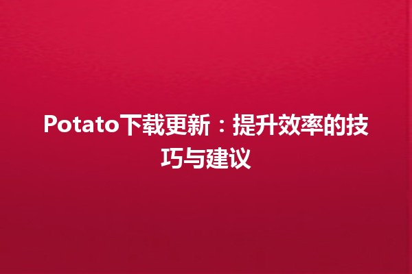 💻 Potato下载更新：提升效率的技巧与建议