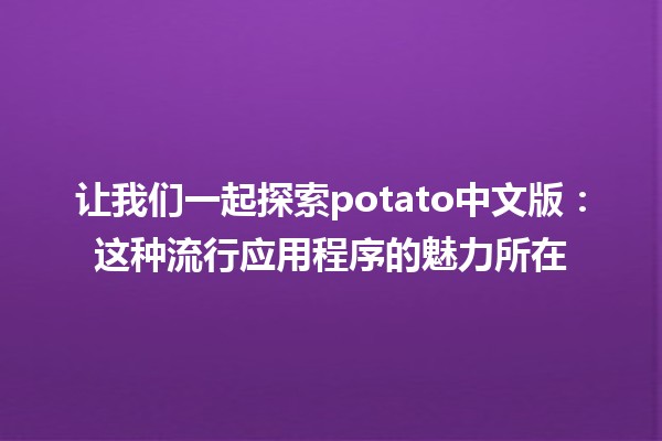 让我们一起探索potato中文版🍟：这种流行应用程序的魅力所在