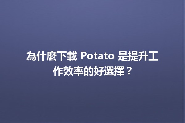 為什麼下載 Potato 是提升工作效率的好選擇？🥔🚀