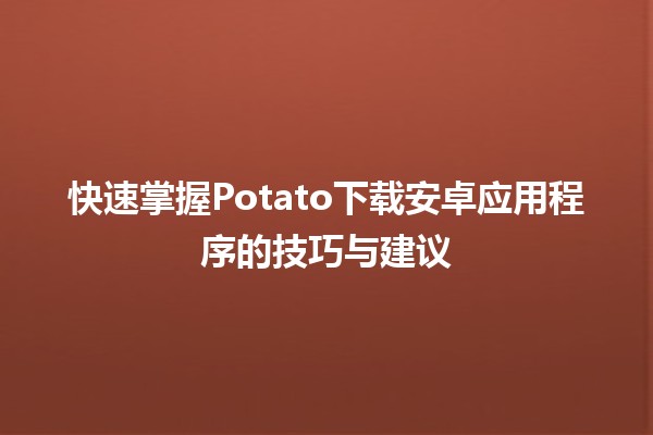 🎉 快速掌握Potato下载安卓应用程序的技巧与建议 🚀