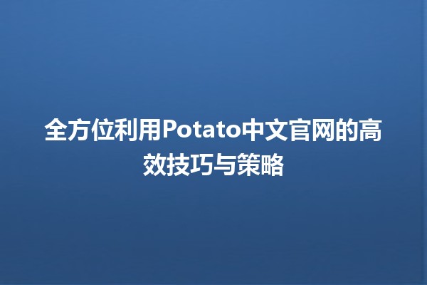 🔥全方位利用Potato中文官网的高效技巧与策略🚀