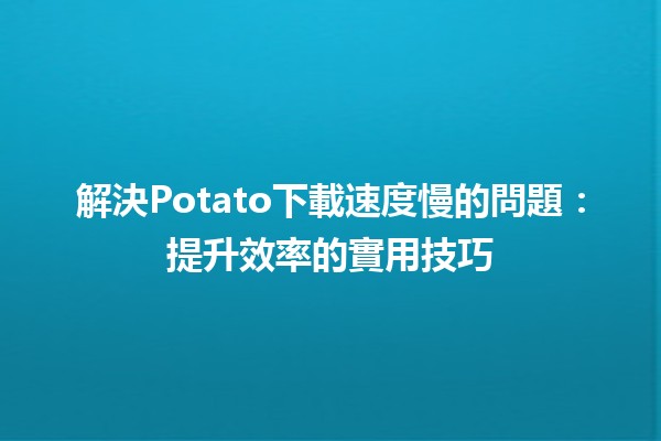 解決Potato下載速度慢的問題🔥📉：提升效率的實用技巧