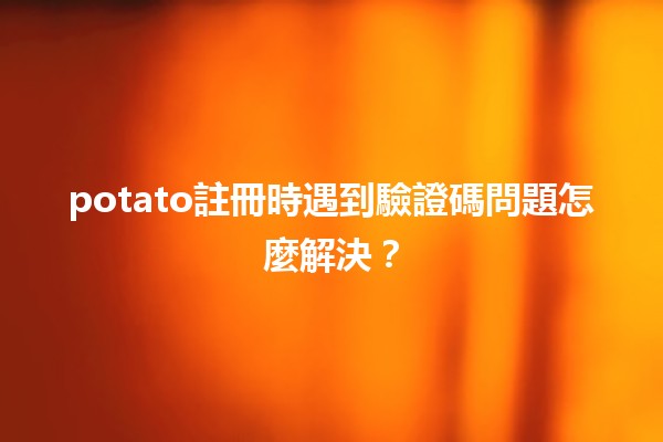 potato註冊時遇到驗證碼問題怎麼解決？🔍🛠️