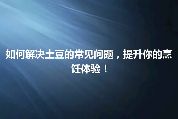 如何解决🍟土豆的常见问题，提升你的烹饪体验！