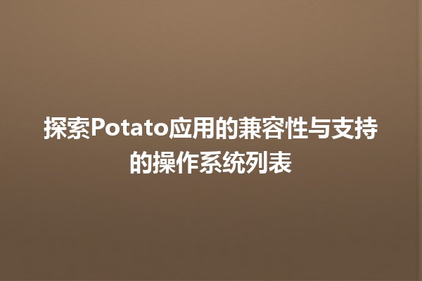 🌟 探索Potato应用的兼容性与支持的操作系统列表