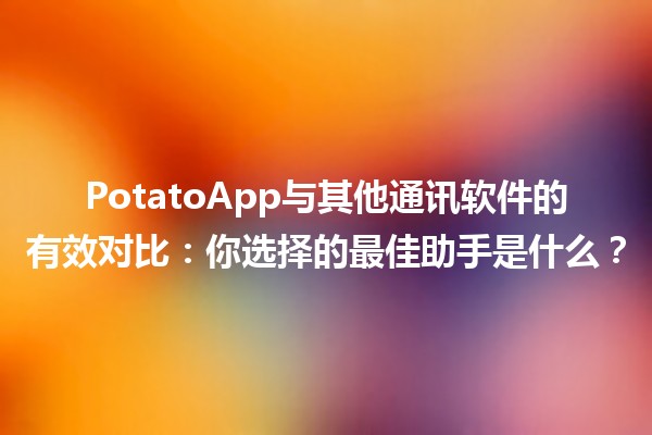 📱PotatoApp与其他通讯软件的有效对比：你选择的最佳助手是什么？