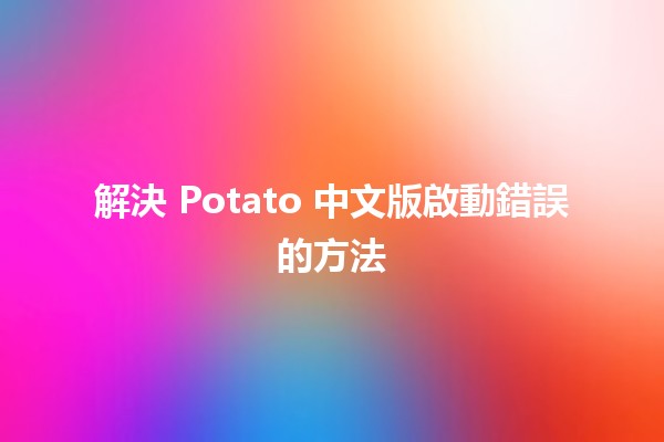 解決 Potato 中文版啟動錯誤的方法✨🛠️