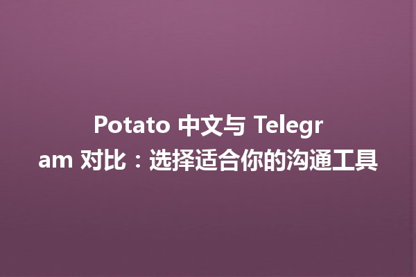 🥔 Potato 中文与 Telegram 对比：选择适合你的沟通工具 ✉️