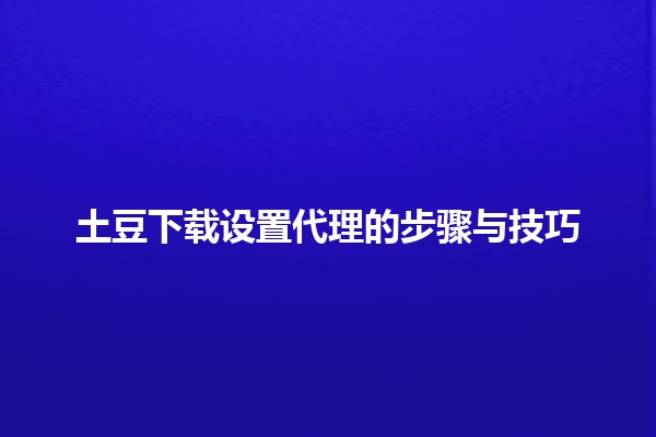 土豆下载设置代理的步骤与技巧 ☁️🖥️