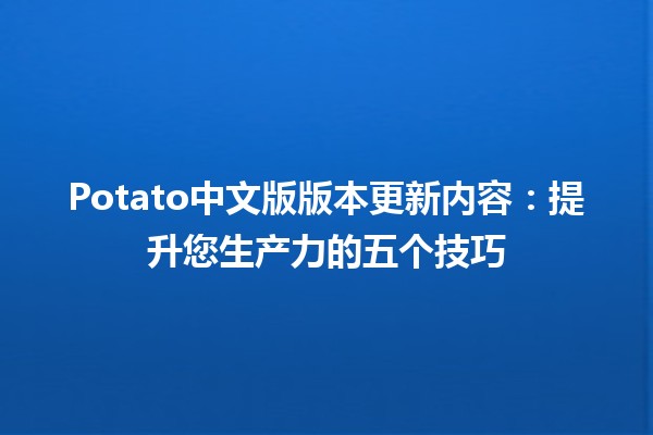 Potato中文版版本更新内容🎉：提升您生产力的五个技巧