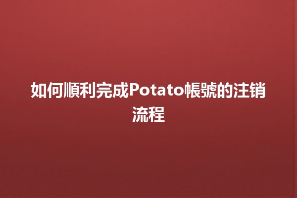 如何順利完成Potato帳號的注销流程🥔💻