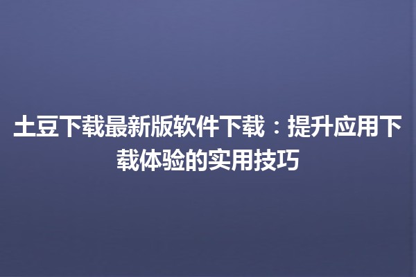 土豆下载最新版软件下载💻🚀：提升应用下载体验的实用技巧