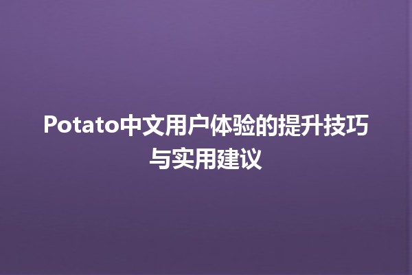 🍟 Potato中文用户体验的提升技巧与实用建议 🍟