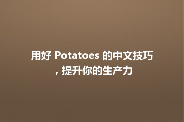 🍟 用好 Potatoes 的中文技巧，提升你的生产力 🚀