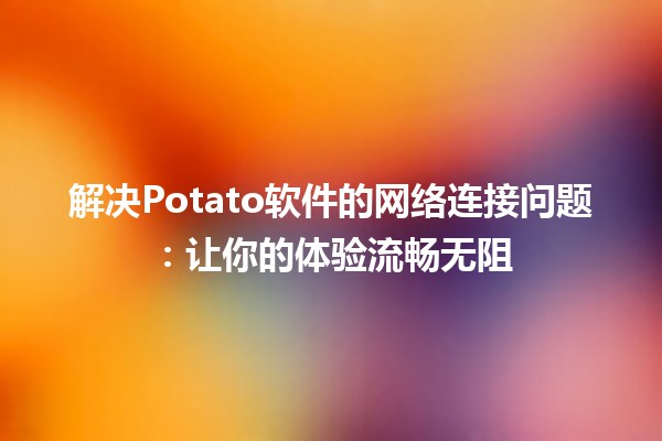 🤔解决Potato软件的网络连接问题：让你的体验流畅无阻