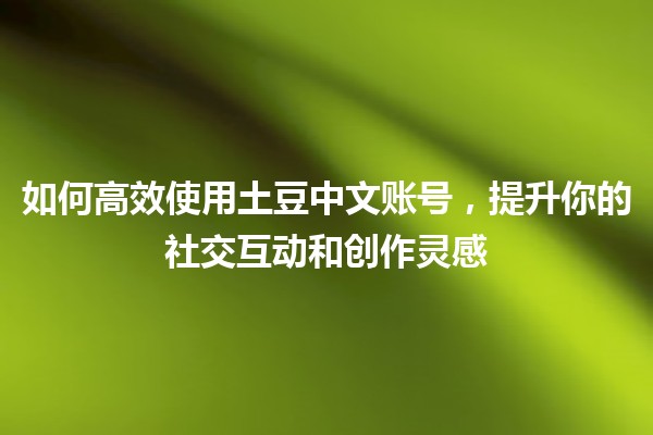 如何高效使用土豆中文账号，提升你的社交互动和创作灵感🎉