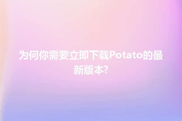 为何你需要立即下载Potato的最新版本? 🚀🥔