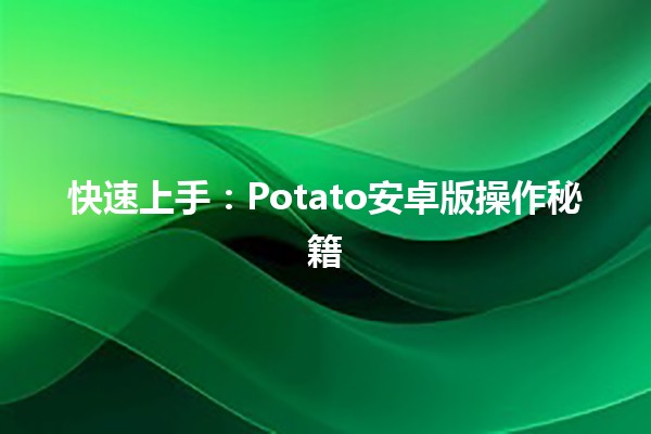 快速上手🎉：Potato安卓版操作秘籍