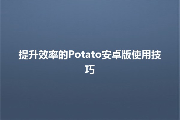 提升效率的Potato安卓版使用技巧 🥔📱