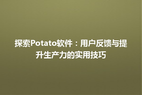 探索🍟Potato软件：用户反馈与提升生产力的实用技巧