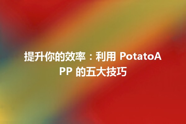 提升你的效率✨：利用 PotatoAPP 的五大技巧