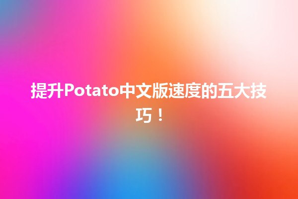 🚀提升Potato中文版速度的五大技巧！✨