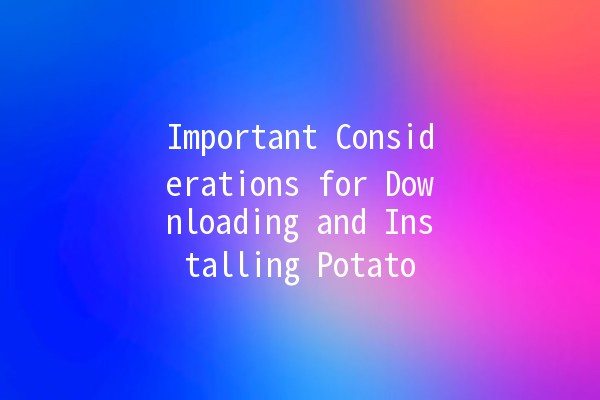 Important Considerations for Downloading and Installing Potato 🥔💻