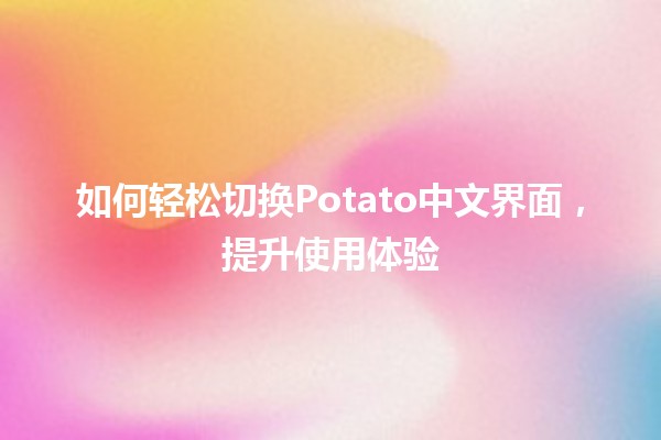 如何轻松切换Potato中文界面，提升使用体验🚀