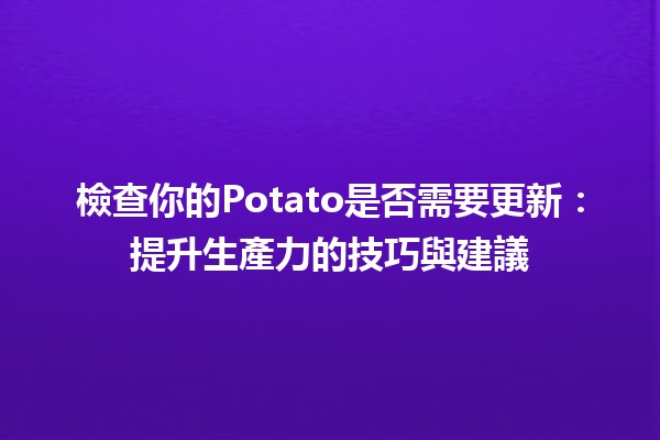 檢查你的Potato是否需要更新🍟：提升生產力的技巧與建議