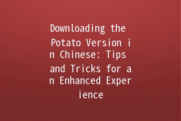 Downloading the Potato Version in Chinese: Tips and Tricks for an Enhanced Experience 🥔✨