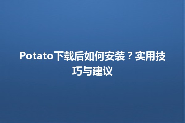 Potato下载后如何安装？🥔🖥️实用技巧与建议