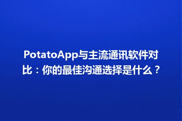 🚀 PotatoApp与主流通讯软件对比：你的最佳沟通选择是什么？