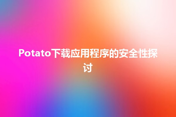 📥 Potato下载应用程序的安全性探讨🛡️