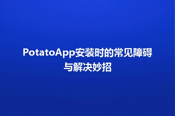 PotatoApp安装时的常见障碍与解决妙招 🚀