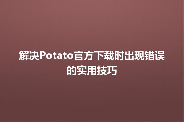 🚀 解决Potato官方下载时出现错误的实用技巧⚡